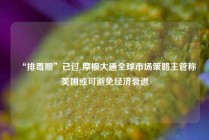 “排毒期”已过 摩根大通全球市场策略主管称美国或可避免经济衰退